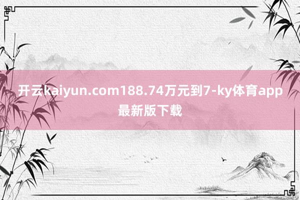 开云kaiyun.com188.74万元到7-ky体育app最新版下载