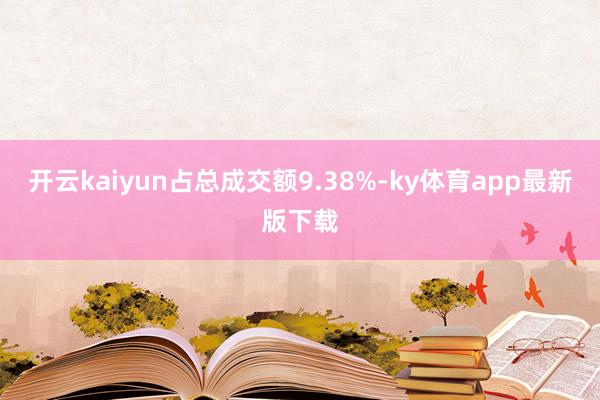 开云kaiyun占总成交额9.38%-ky体育app最新版下载