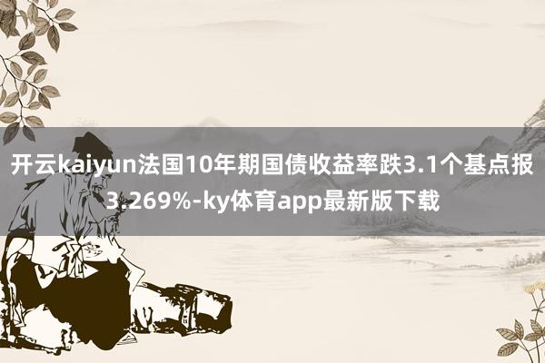 开云kaiyun法国10年期国债收益率跌3.1个基点报3.269%-ky体育app最新版下载