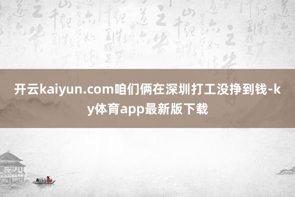 开云kaiyun.com咱们俩在深圳打工没挣到钱-ky体育app最新版下载