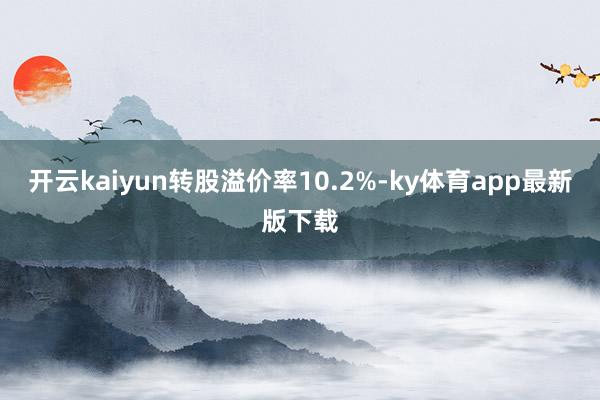 开云kaiyun转股溢价率10.2%-ky体育app最新版下载