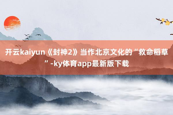 开云kaiyun《封神2》当作北京文化的“救命稻草”-ky体育app最新版下载