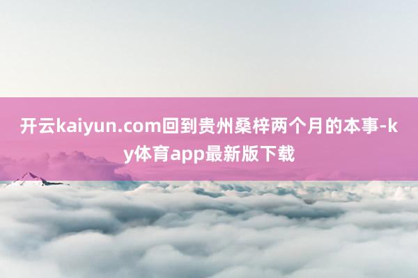 开云kaiyun.com回到贵州桑梓两个月的本事-ky体育app最新版下载