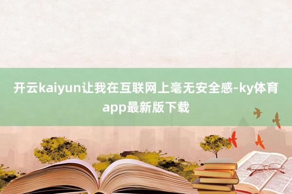 开云kaiyun让我在互联网上毫无安全感-ky体育app最新版下载
